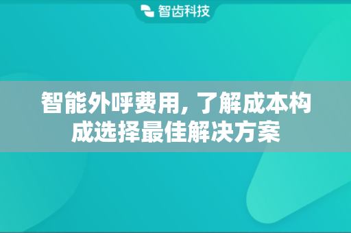 智能外呼费用, 了解成本构成选择最佳解决方案