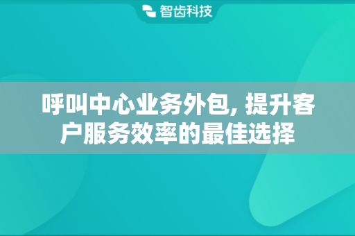 呼叫中心业务外包, 提升客户服务效率的最佳选择