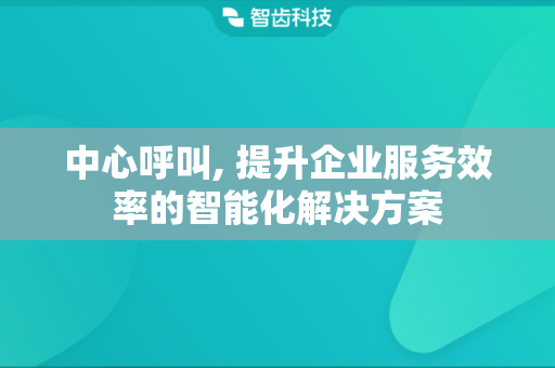 中心呼叫, 提升企业服务效率的智能化解决方案