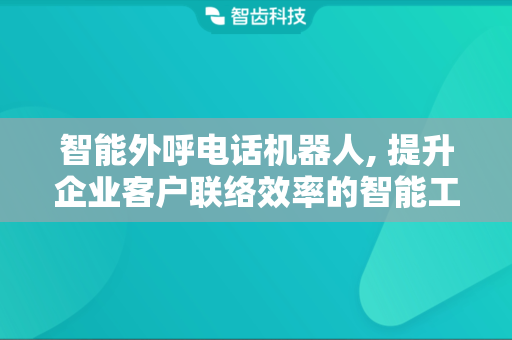 智能外呼电话机器人, 提升企业客户联络效率的智能工具
