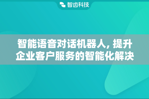 智能语音对话机器人, 提升企业客户服务的智能化解决方案