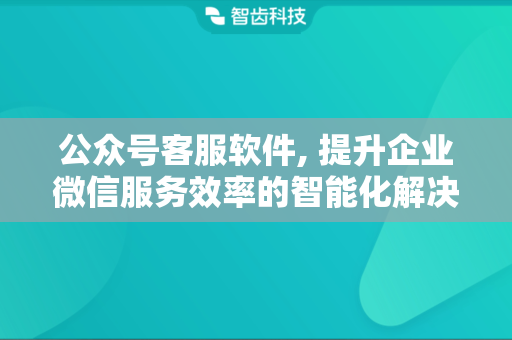 公众号客服软件, 提升企业微信服务效率的智能化解决方案