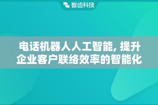 电话机器人人工智能, 提升企业客户联络效率的智能化工具