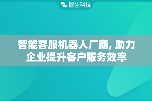 智能客服机器人厂商, 助力企业提升客户服务效率