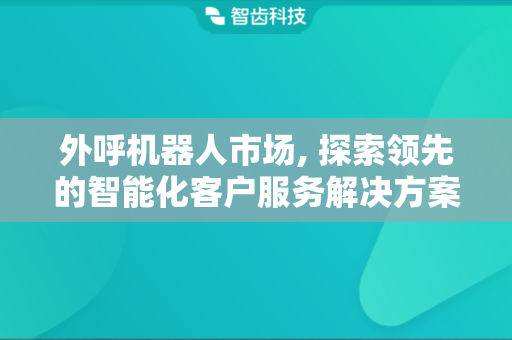 外呼机器人市场, 探索领先的智能化客户服务解决方案
