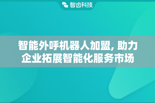 智能外呼机器人加盟, 助力企业拓展智能化服务市场