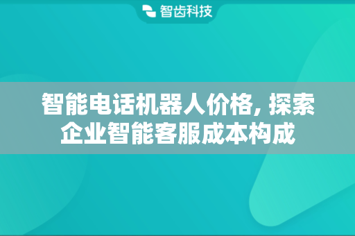 智能电话机器人价格, 探索企业智能客服成本构成