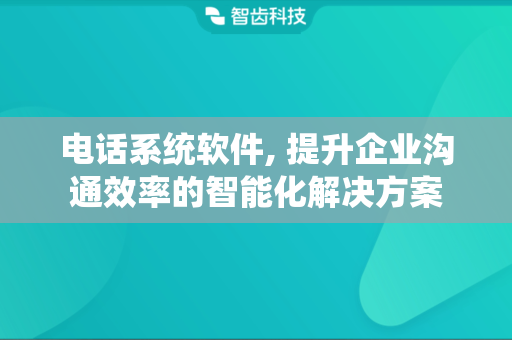 电话系统软件, 提升企业沟通效率的智能化解决方案