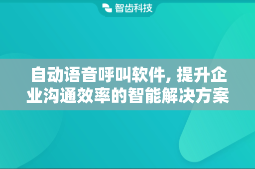 自动语音呼叫软件, 提升企业沟通效率的智能解决方案
