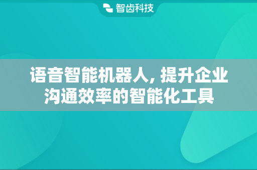 语音智能机器人, 提升企业沟通效率的智能化工具