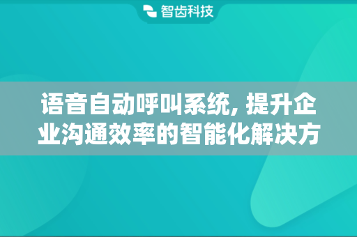 语音自动呼叫系统, 提升企业沟通效率的智能化解决方案