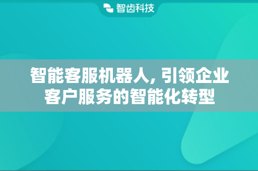 智能客服机器人, 引领企业客户服务的智能化转型
