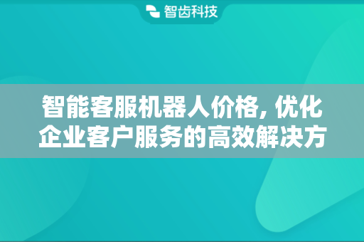 智能客服机器人价格, 优化企业客户服务的高效解决方案