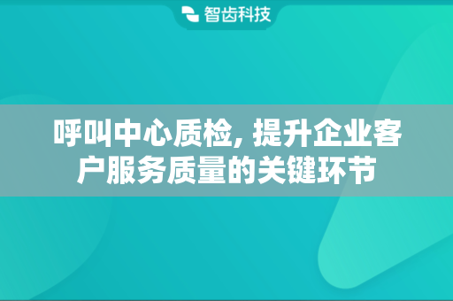 呼叫中心质检, 提升企业客户服务质量的关键环节