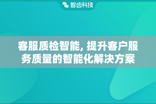 客服质检智能, 提升客户服务质量的智能化解决方案