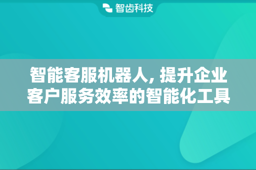 智能客服机器人, 提升企业客户服务效率的智能化工具