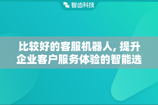 比较好的客服机器人, 提升企业客户服务体验的智能选择