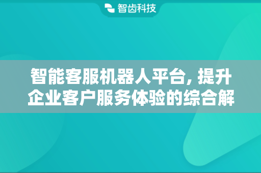 智能客服机器人平台, 提升企业客户服务体验的综合解决方案