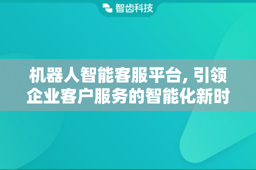 机器人智能客服平台, 引领企业客户服务的智能化新时代