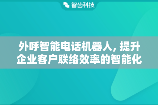 外呼智能电话机器人, 提升企业客户联络效率的智能化工具