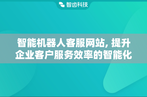 智能机器人客服网站, 提升企业客户服务效率的智能化平台