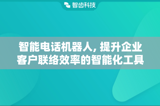 智能电话机器人, 提升企业客户联络效率的智能化工具