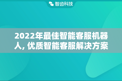 2022年最佳智能客服机器人, 优质智能客服解决方案解析