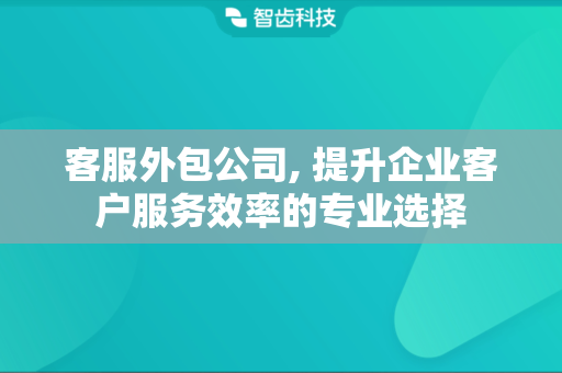 客服外包公司, 提升企业客户服务效率的专业选择