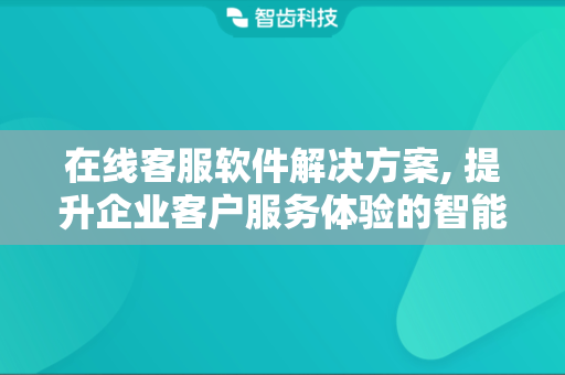 在线客服软件解决方案, 提升企业客户服务体验的智能化工具