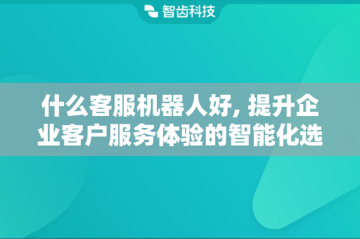 什么客服机器人好, 提升企业客户服务体验的智能化选择