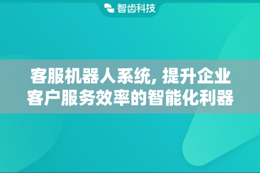 客服机器人系统, 提升企业客户服务效率的智能化利器