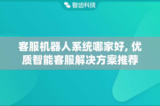 客服机器人系统哪家好, 优质智能客服解决方案推荐