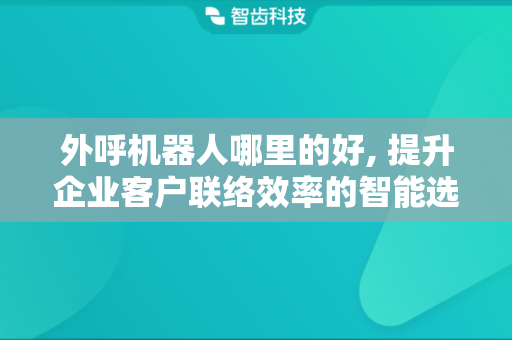 外呼机器人哪里的好, 提升企业客户联络效率的智能选择