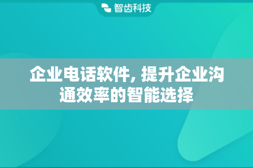 企业电话软件, 提升企业沟通效率的智能选择