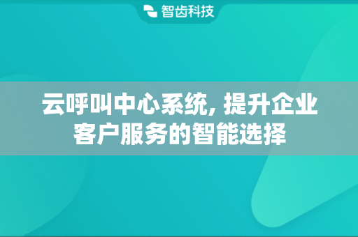 云呼叫中心系统, 提升企业客户服务的智能选择