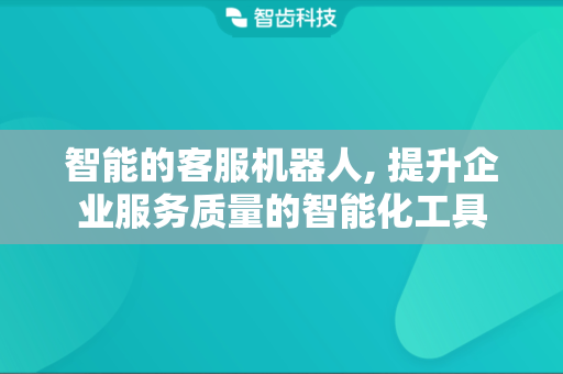 智能的客服机器人, 提升企业服务质量的智能化工具