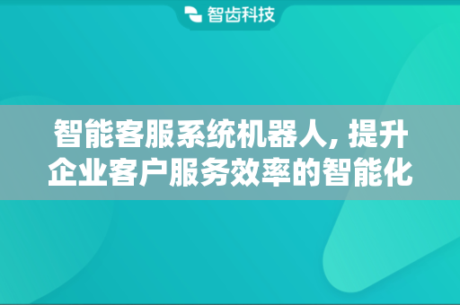 智能客服系统机器人, 提升企业客户服务效率的智能化工具