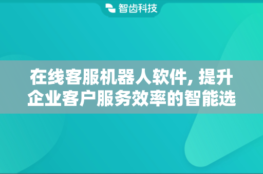在线客服机器人软件, 提升企业客户服务效率的智能选择