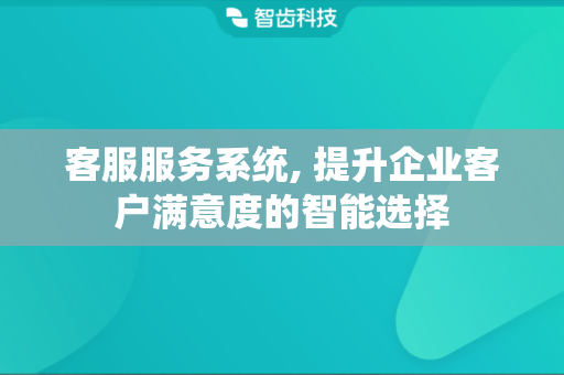 客服服务系统, 提升企业客户满意度的智能选择