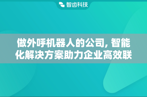 做外呼机器人的公司, 智能化解决方案助力企业高效联络