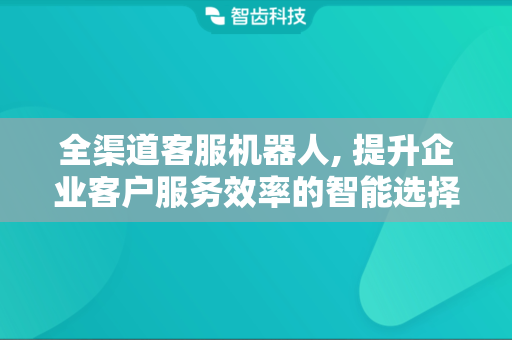 全渠道客服机器人, 提升企业客户服务效率的智能选择