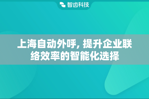 上海自动外呼, 提升企业联络效率的智能化选择