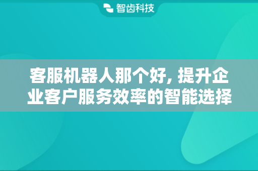 客服机器人那个好, 提升企业客户服务效率的智能选择