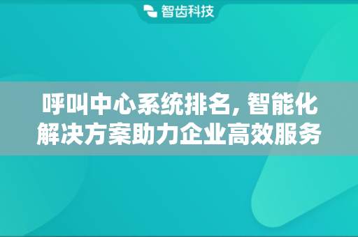 呼叫中心系统排名, 智能化解决方案助力企业高效服务