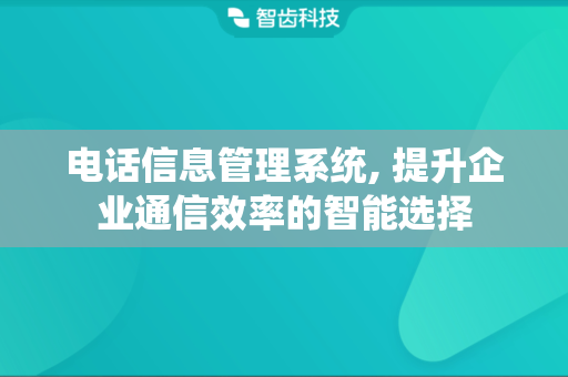 电话信息管理系统, 提升企业通信效率的智能选择