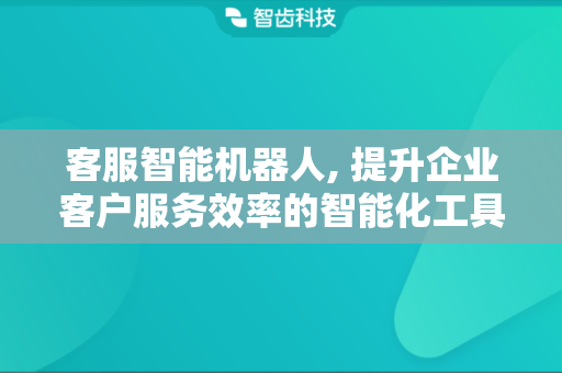 客服智能机器人, 提升企业客户服务效率的智能化工具
