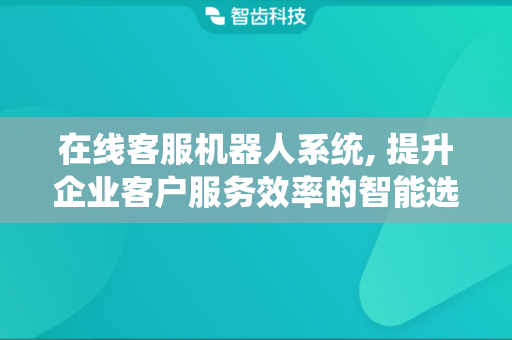 在线客服机器人系统, 提升企业客户服务效率的智能选择