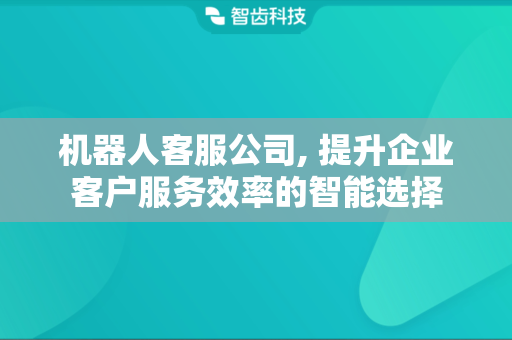 机器人客服公司, 提升企业客户服务效率的智能选择