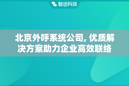 北京外呼系统公司, 优质解决方案助力企业高效联络