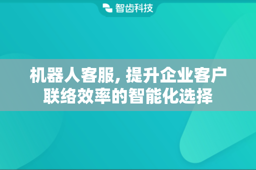 机器人客服, 提升企业客户联络效率的智能化选择